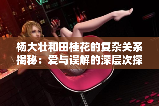 杨大壮和田桂花的复杂关系揭秘：爱与误解的深层次探讨