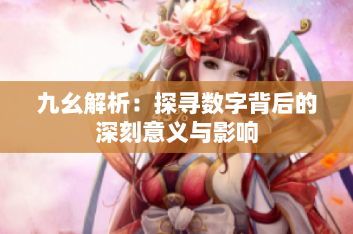 九幺解析：探寻数字背后的深刻意义与影响