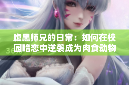 腹黑师兄的日常：如何在校园暗恋中逆袭成为肉食动物