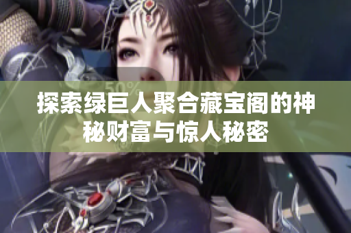 探索绿巨人聚合藏宝阁的神秘财富与惊人秘密