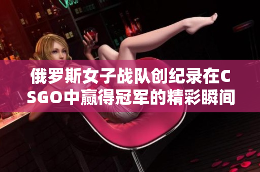 俄罗斯女子战队创纪录在CSGO中赢得冠军的精彩瞬间