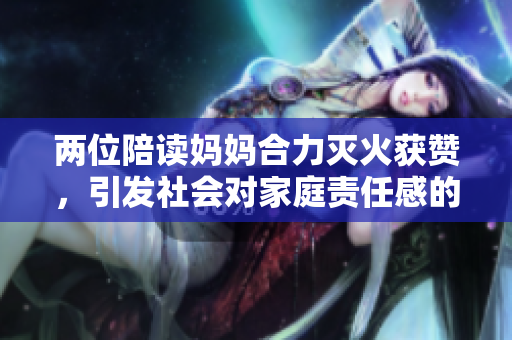 两位陪读妈妈合力灭火获赞，引发社会对家庭责任感的深思