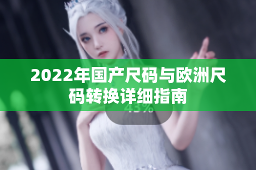 2022年国产尺码与欧洲尺码转换详细指南