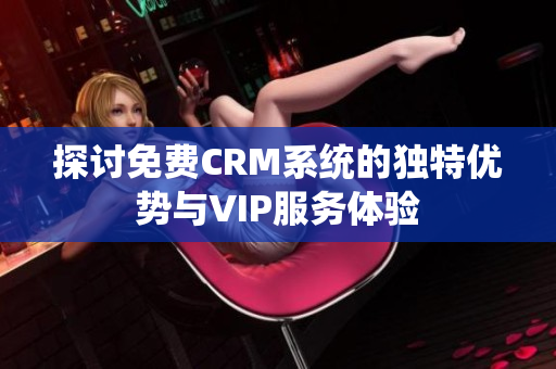 探讨免费CRM系统的独特优势与VIP服务体验