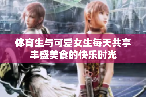 体育生与可爱女生每天共享丰盛美食的快乐时光