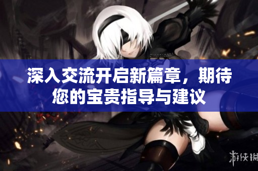 深入交流开启新篇章，期待您的宝贵指导与建议
