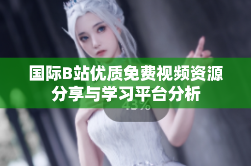 国际B站优质免费视频资源分享与学习平台分析