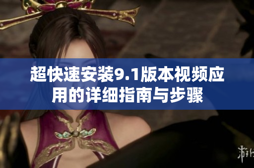 超快速安装9.1版本视频应用的详细指南与步骤
