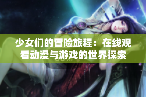 少女们的冒险旅程：在线观看动漫与游戏的世界探索