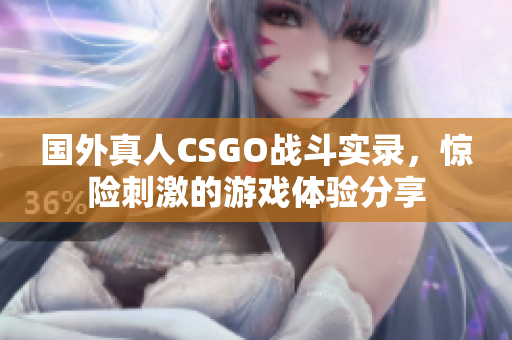 国外真人CSGO战斗实录，惊险刺激的游戏体验分享