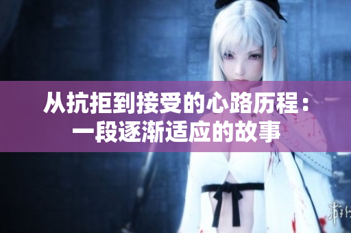 从抗拒到接受的心路历程：一段逐渐适应的故事