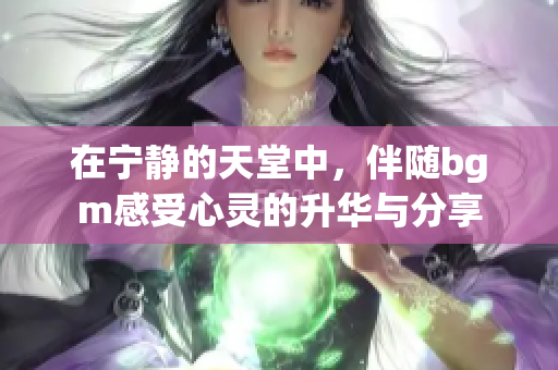 在宁静的天堂中，伴随bgm感受心灵的升华与分享