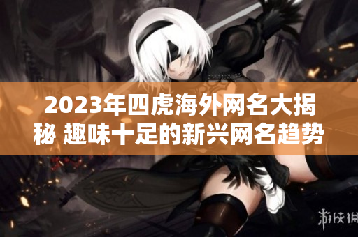 2023年四虎海外网名大揭秘 趣味十足的新兴网名趋势