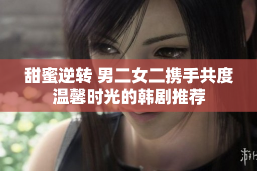 甜蜜逆转 男二女二携手共度温馨时光的韩剧推荐