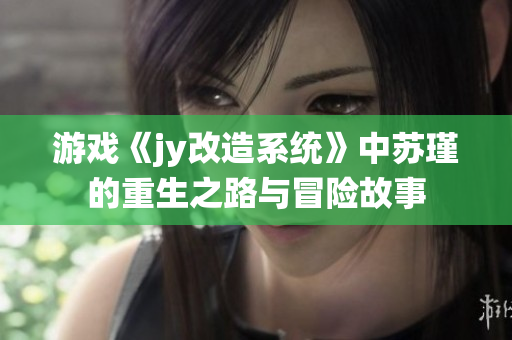 游戏《jy改造系统》中苏瑾的重生之路与冒险故事