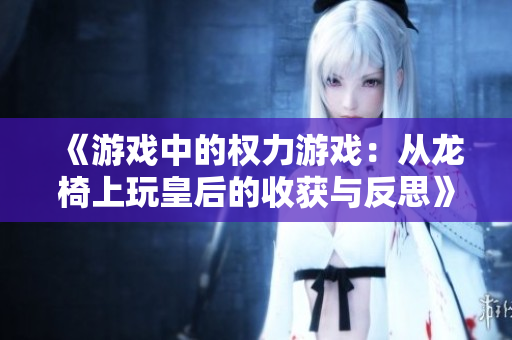 《游戏中的权力游戏：从龙椅上玩皇后的收获与反思》