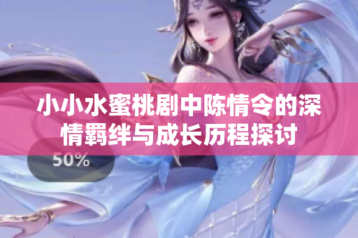 小小水蜜桃剧中陈情令的深情羁绊与成长历程探讨