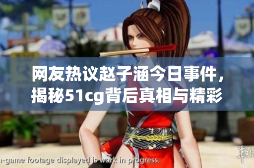 网友热议赵子涵今日事件，揭秘51cg背后真相与精彩细节