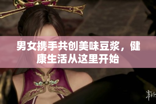 男女携手共创美味豆浆，健康生活从这里开始