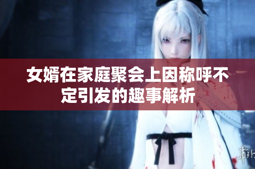 女婿在家庭聚会上因称呼不定引发的趣事解析