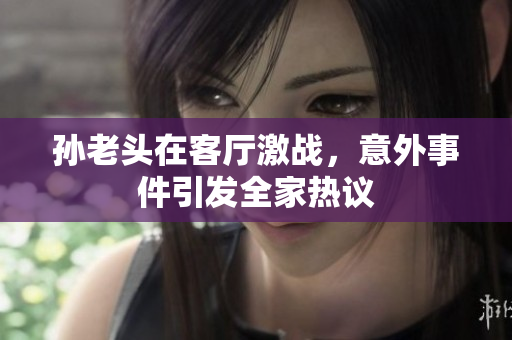 孙老头在客厅激战，意外事件引发全家热议