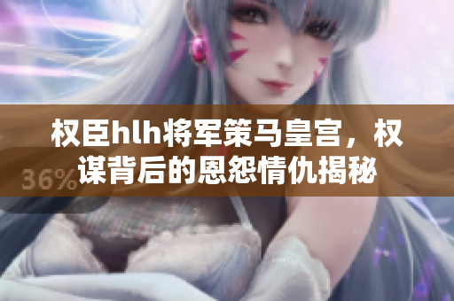 权臣hlh将军策马皇宫，权谋背后的恩怨情仇揭秘