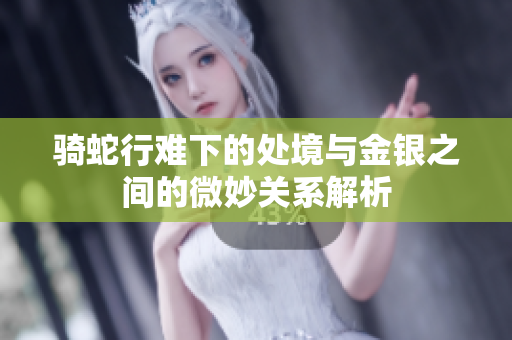 骑蛇行难下的处境与金银之间的微妙关系解析