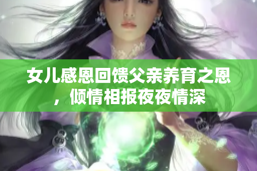 女儿感恩回馈父亲养育之恩，倾情相报夜夜情深