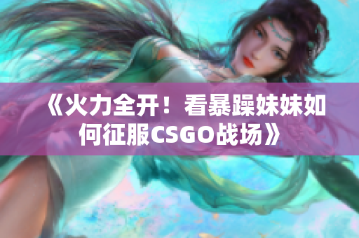 《火力全开！看暴躁妹妹如何征服CSGO战场》