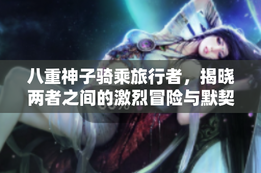 八重神子骑乘旅行者，揭晓两者之间的激烈冒险与默契合作