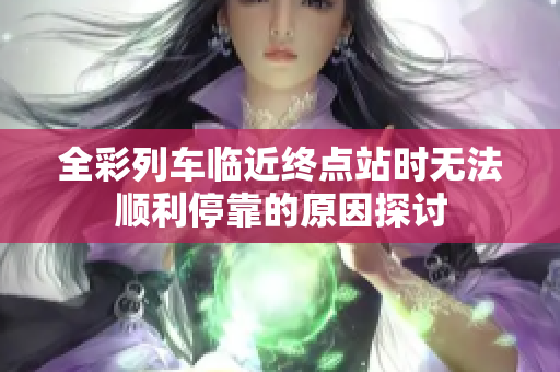 全彩列车临近终点站时无法顺利停靠的原因探讨