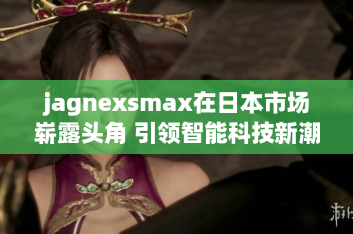 jagnexsmax在日本市场崭露头角 引领智能科技新潮流
