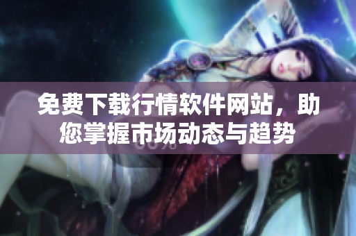免费下载行情软件网站，助您掌握市场动态与趋势