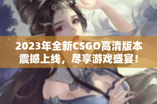 2023年全新CSGO高清版本震撼上线，尽享游戏盛宴！