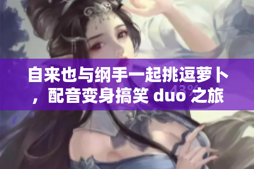 自来也与纲手一起挑逗萝卜，配音变身搞笑 duo 之旅