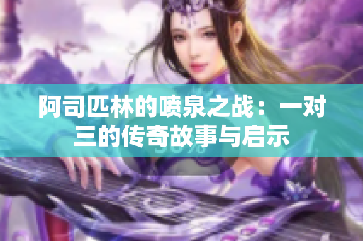 阿司匹林的喷泉之战：一对三的传奇故事与启示