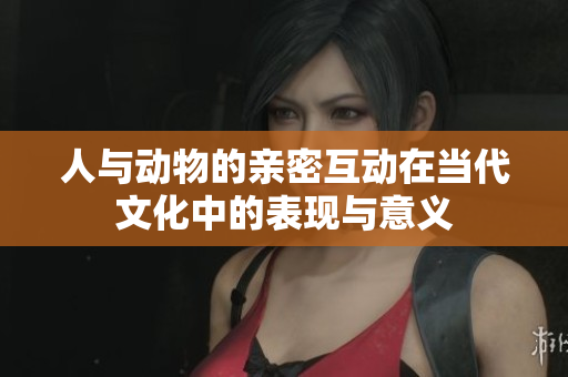 人与动物的亲密互动在当代文化中的表现与意义