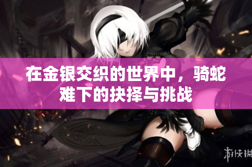 在金银交织的世界中，骑蛇难下的抉择与挑战