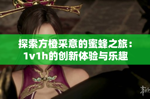 探索方橙采意的蜜蜂之旅：1v1h的创新体验与乐趣