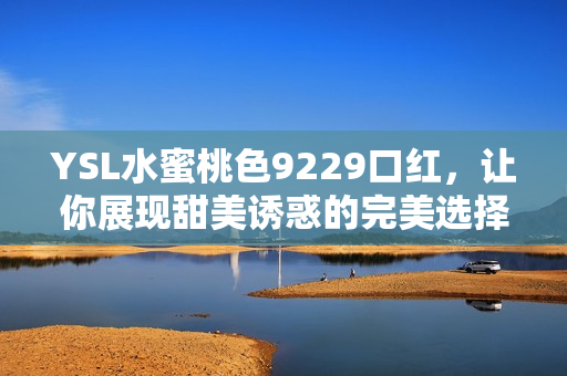 YSL水蜜桃色9229口红，让你展现甜美诱惑的完美选择