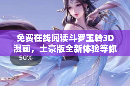免费在线阅读斗罗玉转3D漫画，土豪版全新体验等你来享受