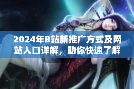 2024年B站新推广方式及网站入口详解，助你快速了解