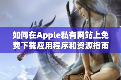 如何在Apple私有网站上免费下载应用程序和资源指南