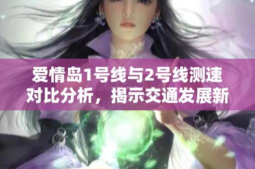 爱情岛1号线与2号线测速对比分析，揭示交通发展新趋势