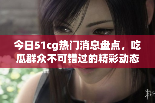 今日51cg热门消息盘点，吃瓜群众不可错过的精彩动态