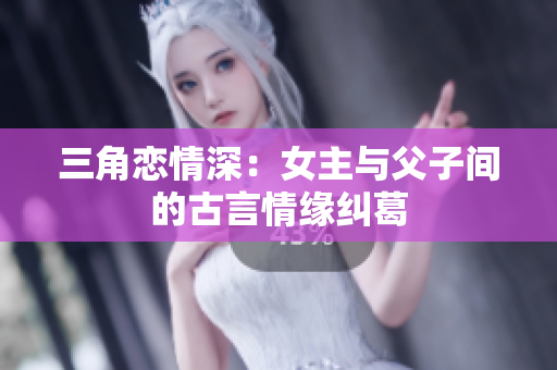 三角恋情深：女主与父子间的古言情缘纠葛