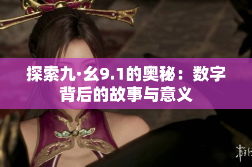 探索九·幺9.1的奥秘：数字背后的故事与意义