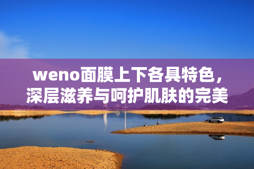 weno面膜上下各具特色，深层滋养与呵护肌肤的完美选择