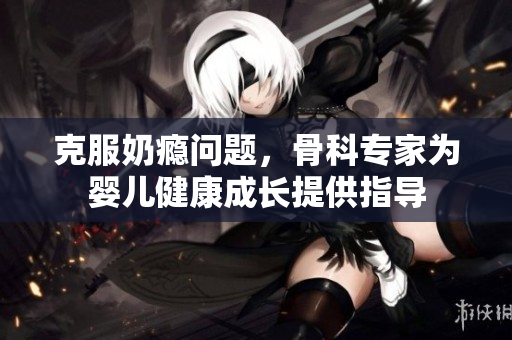 克服奶瘾问题，骨科专家为婴儿健康成长提供指导