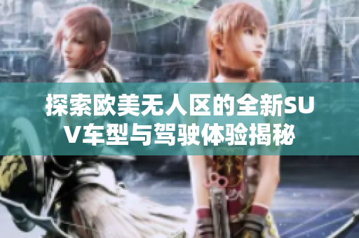 探索欧美无人区的全新SUV车型与驾驶体验揭秘